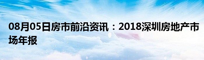 08月05日房市前沿资讯：2018深圳房地产市场年报