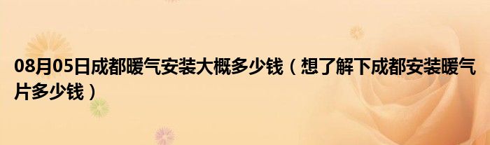 08月05日成都暖气安装大概多少钱（想了解下成都安装暖气片多少钱）