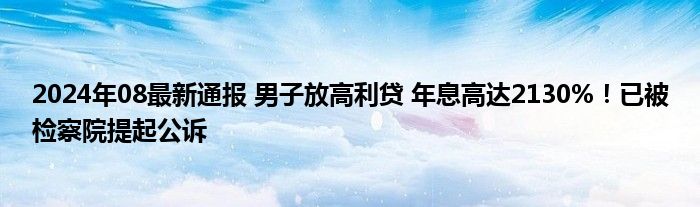 2024年08最新通报 男子放高利贷 年息高达2130%！已被检察院提起公诉