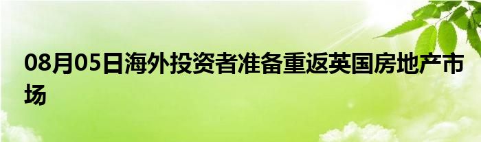 08月05日海外投资者准备重返英国房地产市场