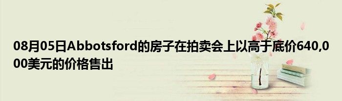 08月05日Abbotsford的房子在拍卖会上以高于底价640,000美元的价格售出