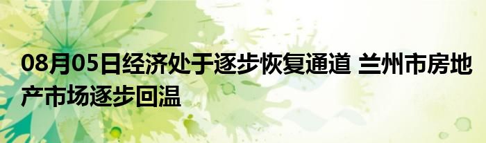 08月05日经济处于逐步恢复通道 兰州市房地产市场逐步回温