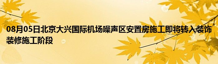 08月05日北京大兴国际机场噪声区安置房施工即将转入装饰装修施工阶段