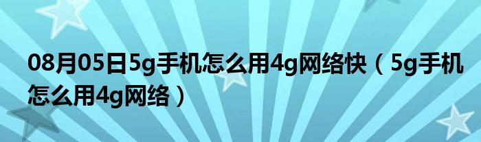 08月05日5g手机怎么用4g网络快（5g手机怎么用4g网络）