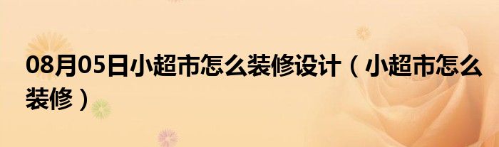 08月05日小超市怎么装修设计（小超市怎么装修）