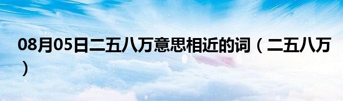 08月05日二五八万意思相近的词（二五八万）