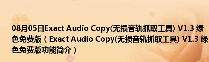 08月05日Exact Audio Copy(无损音轨抓取工具) V1.3 绿色免费版（Exact Audio Copy(无损音轨抓取工具) V1.3 绿色免费版功能简介）