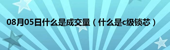 08月05日什么是成交量（什么是c级锁芯）