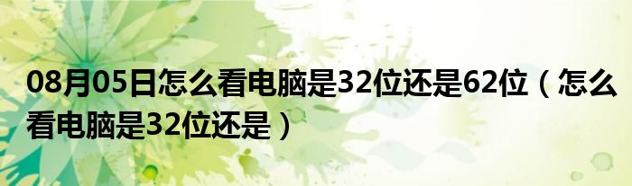 08月05日怎么看电脑是32位还是62位（怎么看电脑是32位还是）