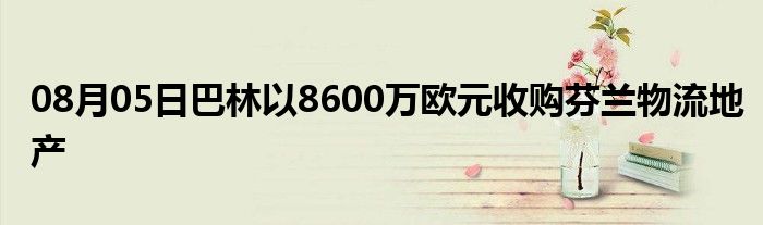 08月05日巴林以8600万欧元收购芬兰物流地产