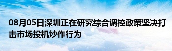 08月05日深圳正在研究综合调控政策坚决打击市场投机炒作行为