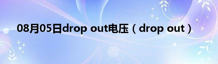 08月05日drop out电压（drop out）