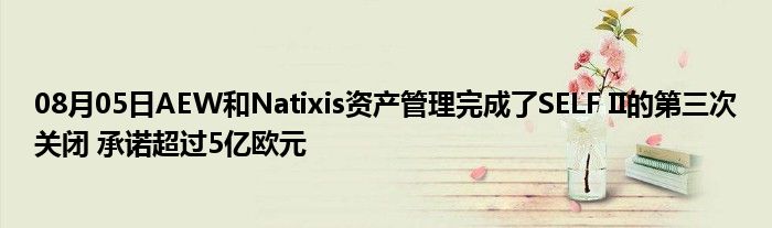 08月05日AEW和Natixis资产管理完成了SELF II的第三次关闭 承诺超过5亿欧元