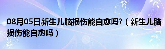 08月05日新生儿脑损伤能自愈吗?（新生儿脑损伤能自愈吗）