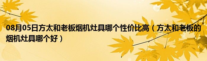 08月05日方太和老板烟机灶具哪个性价比高（方太和老板的烟机灶具哪个好）