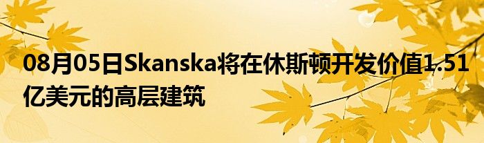 08月05日Skanska将在休斯顿开发价值1.51亿美元的高层建筑