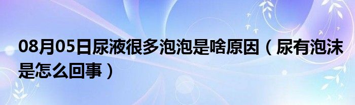 08月05日尿液很多泡泡是啥原因（尿有泡沫是怎么回事）