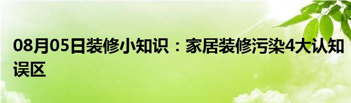 08月05日装修小知识：家居装修污染4大认知误区