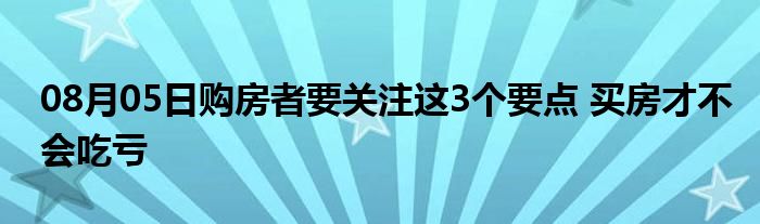 08月05日购房者要关注这3个要点 买房才不会吃亏