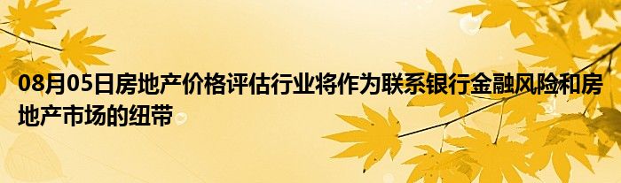 08月05日房地产价格评估行业将作为联系银行金融风险和房地产市场的纽带