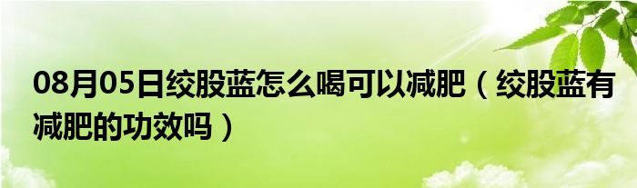 08月05日绞股蓝怎么喝可以减肥（绞股蓝有减肥的功效吗）