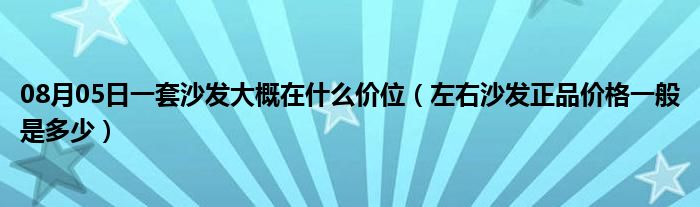 08月05日一套沙发大概在什么价位（左右沙发正品价格一般是多少）