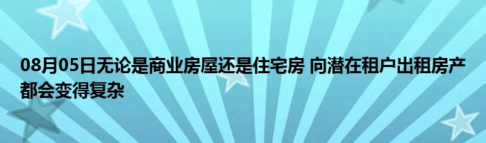 08月05日无论是商业房屋还是住宅房 向潜在租户出租房产都会变得复杂