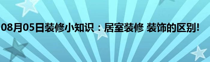 08月05日装修小知识：居室装修 装饰的区别!