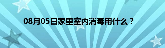 08月05日家里室内消毒用什么？