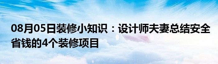 08月05日装修小知识：设计师夫妻总结安全省钱的4个装修项目