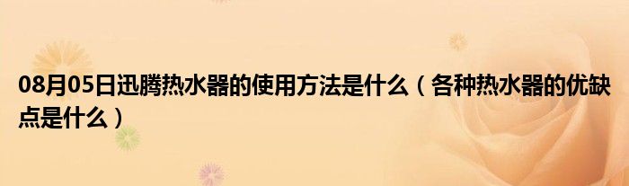 08月05日迅腾热水器的使用方法是什么（各种热水器的优缺点是什么）