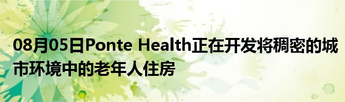 08月05日Ponte Health正在开发将稠密的城市环境中的老年人住房