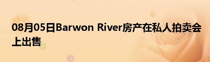 08月05日Barwon River房产在私人拍卖会上出售