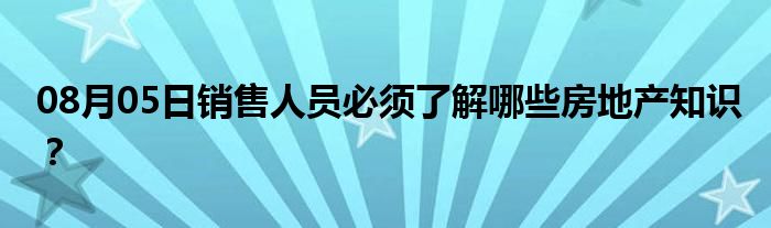 08月05日销售人员必须了解哪些房地产知识？