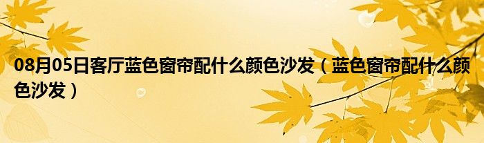 08月05日客厅蓝色窗帘配什么颜色沙发（蓝色窗帘配什么颜色沙发）