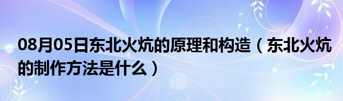 08月05日东北火炕的原理和构造（东北火炕的制作方法是什么）