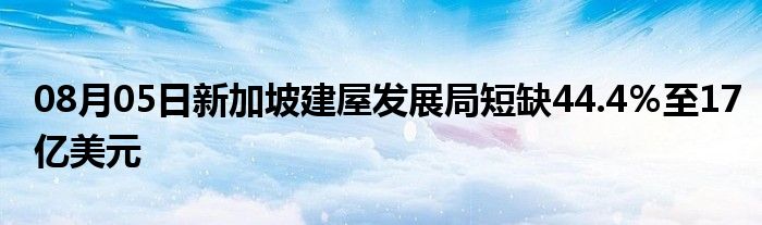 08月05日新加坡建屋发展局短缺44.4％至17亿美元