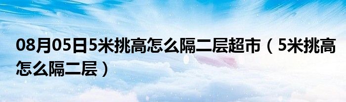 08月05日5米挑高怎么隔二层超市（5米挑高怎么隔二层）