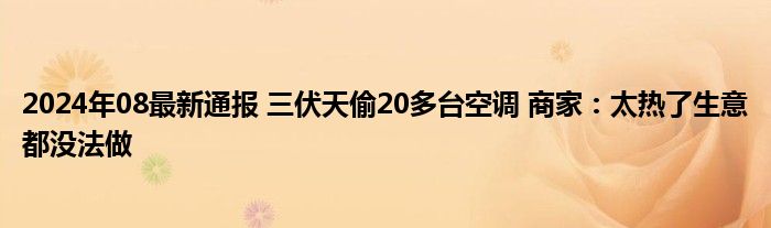 2024年08最新通报 三伏天偷20多台空调 商家：太热了生意都没法做