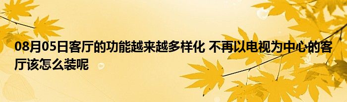 08月05日客厅的功能越来越多样化 不再以电视为中心的客厅该怎么装呢