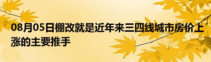 08月05日棚改就是近年来三四线城市房价上涨的主要推手