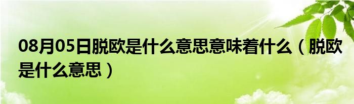 08月05日脱欧是什么意思意味着什么（脱欧是什么意思）