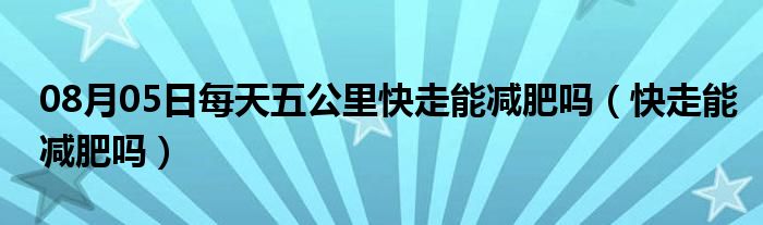 08月05日每天五公里快走能减肥吗（快走能减肥吗）