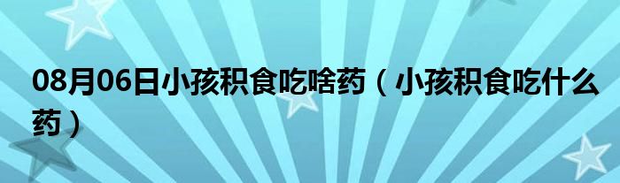 08月06日小孩积食吃啥药（小孩积食吃什么药）