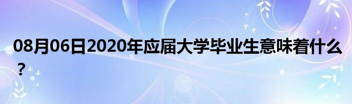 08月06日2020年应届大学毕业生意味着什么？