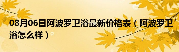 08月06日阿波罗卫浴最新价格表（阿波罗卫浴怎么样）