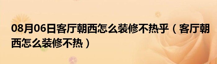 08月06日客厅朝西怎么装修不热乎（客厅朝西怎么装修不热）