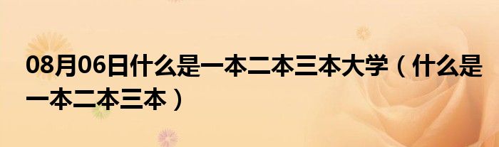 08月06日什么是一本二本三本大学（什么是一本二本三本）