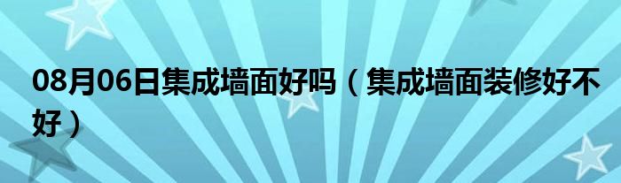 08月06日集成墙面好吗（集成墙面装修好不好）