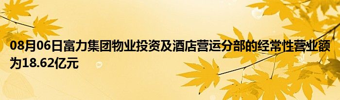 08月06日富力集团物业投资及酒店营运分部的经常性营业额为18.62亿元